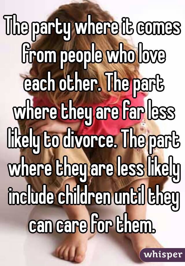 The party where it comes from people who love each other. The part where they are far less likely to divorce. The part where they are less likely include children until they can care for them. 