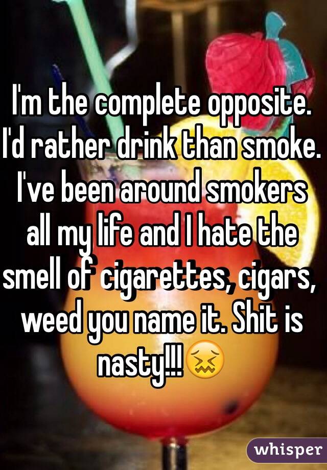 I'm the complete opposite. I'd rather drink than smoke. I've been around smokers all my life and I hate the smell of cigarettes, cigars, weed you name it. Shit is nasty!!!😖