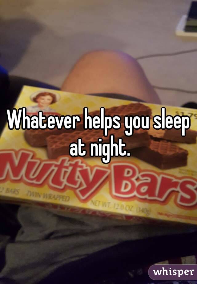 Whatever helps you sleep at night.