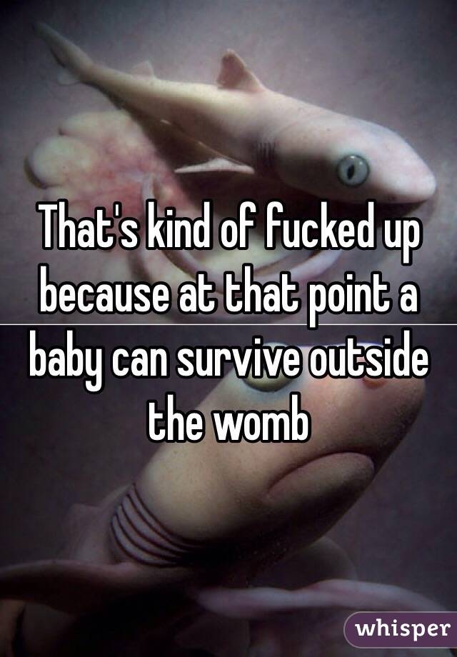 That's kind of fucked up because at that point a baby can survive outside the womb