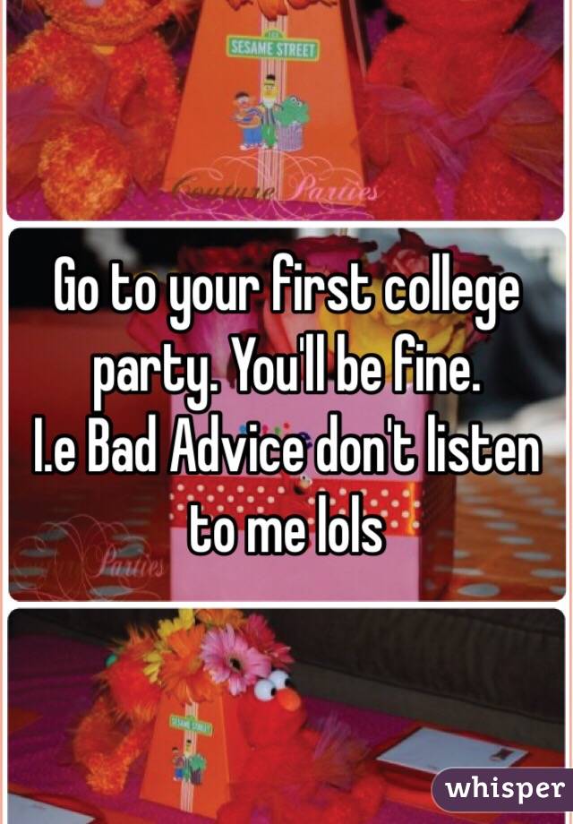 Go to your first college party. You'll be fine.
I.e Bad Advice don't listen to me lols