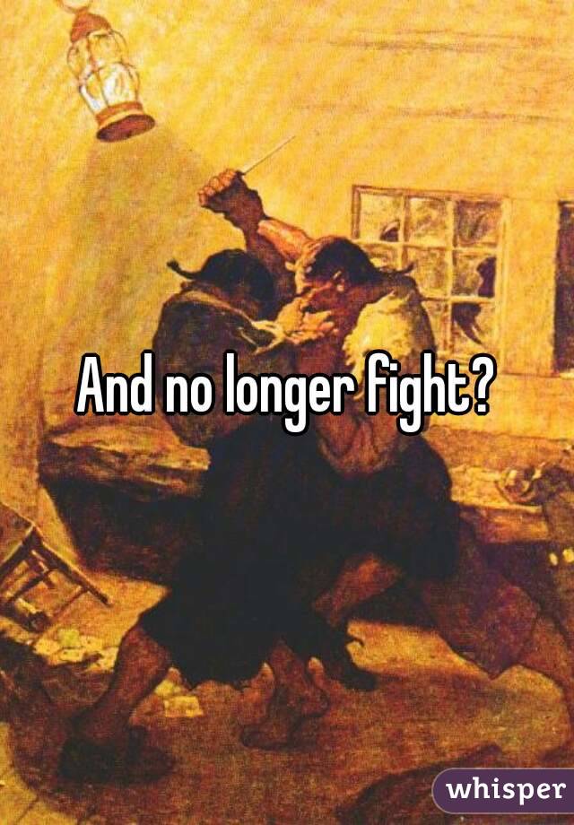 And no longer fight?