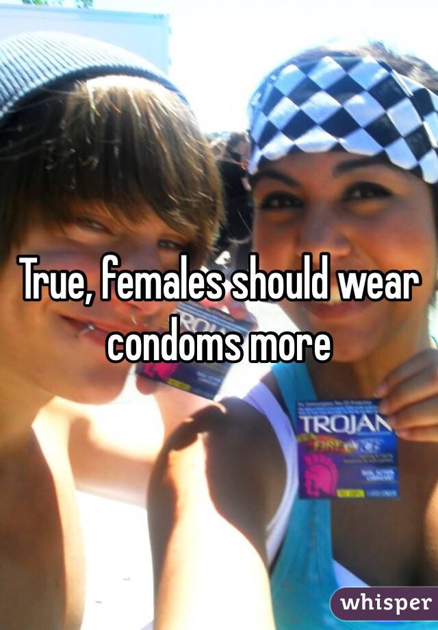 True, females should wear condoms more