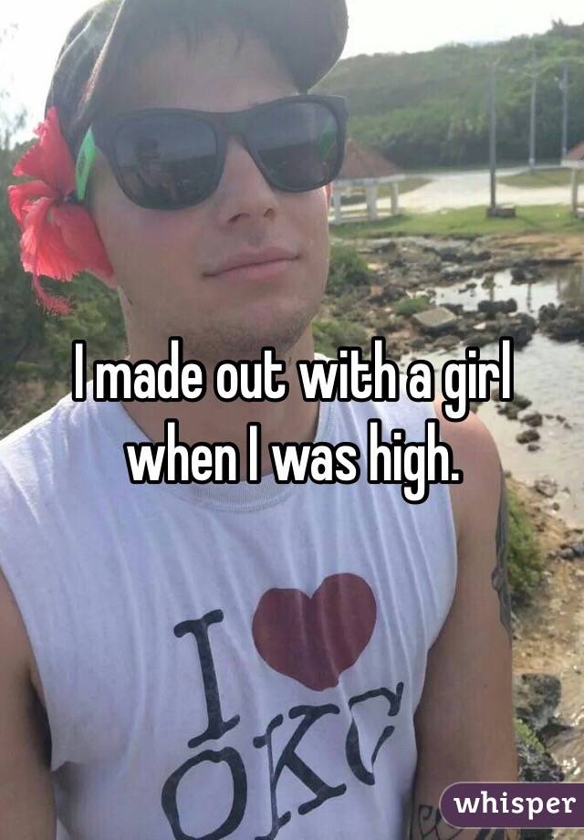 I made out with a girl when I was high. 