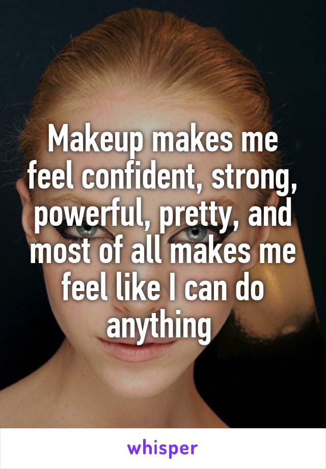 Makeup makes me feel confident, strong, powerful, pretty, and most of all makes me feel like I can do anything 