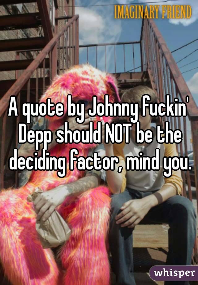 A quote by Johnny fuckin' Depp should NOT be the deciding factor, mind you.