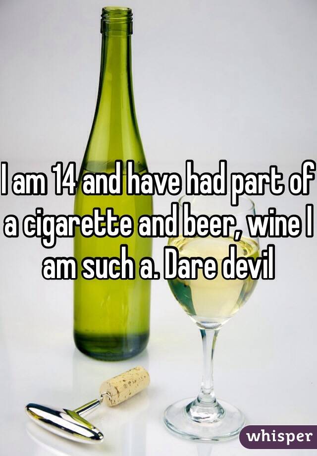 I am 14 and have had part of a cigarette and beer, wine I am such a. Dare devil 
