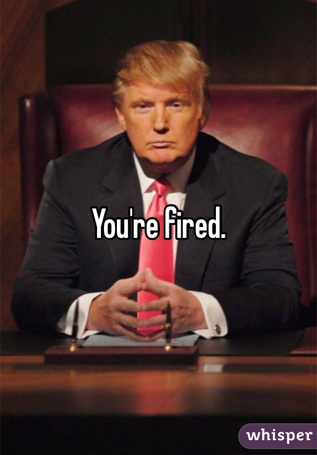 You're fired. 