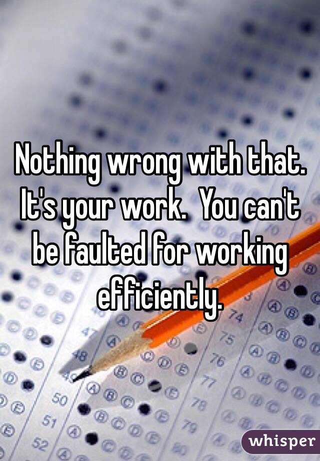 Nothing wrong with that.  It's your work.  You can't be faulted for working efficiently.