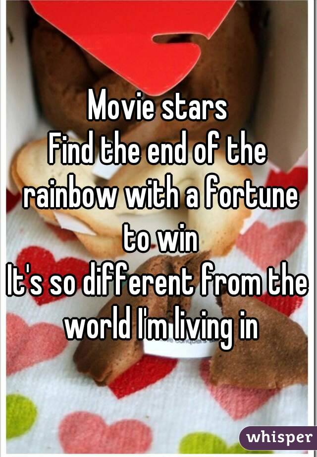 Movie stars
Find the end of the rainbow with a fortune to win
It's so different from the world I'm living in