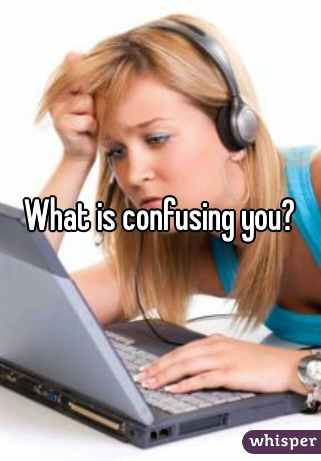 What is confusing you?