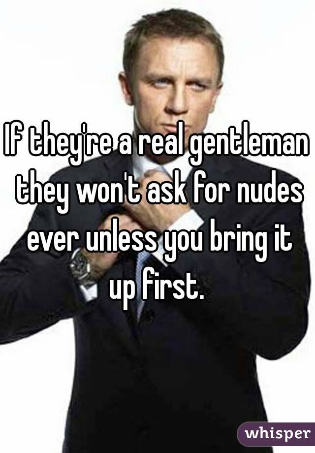 If they're a real gentleman they won't ask for nudes ever unless you bring it up first. 