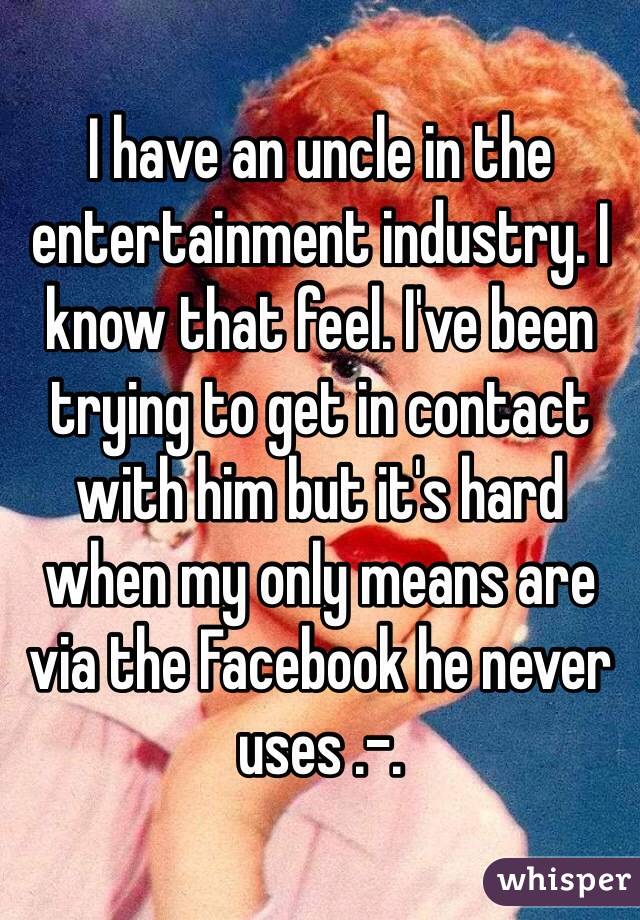 I have an uncle in the entertainment industry. I know that feel. I've been trying to get in contact with him but it's hard when my only means are via the Facebook he never uses .-.