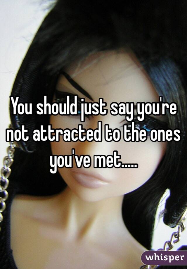 You should just say you're not attracted to the ones you've met.....