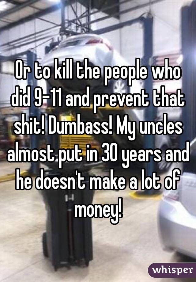 Or to kill the people who did 9-11 and prevent that shit! Dumbass! My uncles almost put in 30 years and he doesn't make a lot of money!