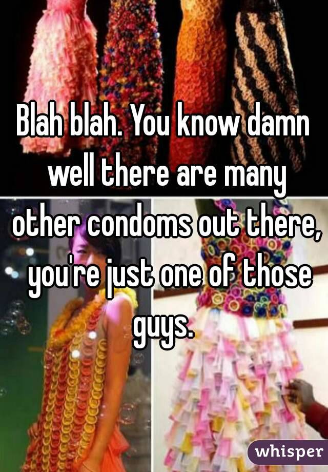 Blah blah. You know damn well there are many other condoms out there,  you're just one of those guys. 