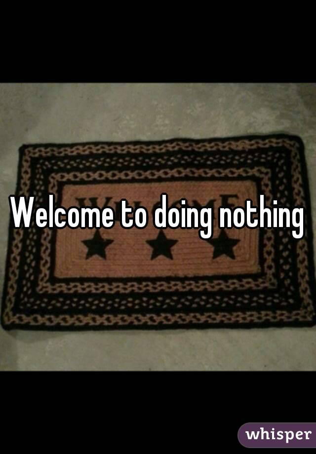 Welcome to doing nothing