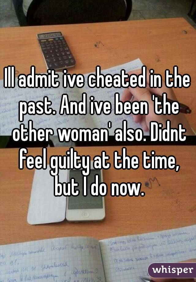 Ill admit ive cheated in the past. And ive been 'the other woman' also. Didnt feel guilty at the time, but I do now.