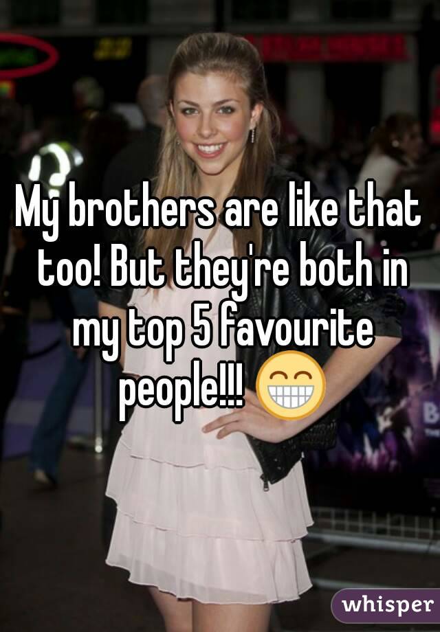 My brothers are like that too! But they're both in my top 5 favourite people!!! 😁