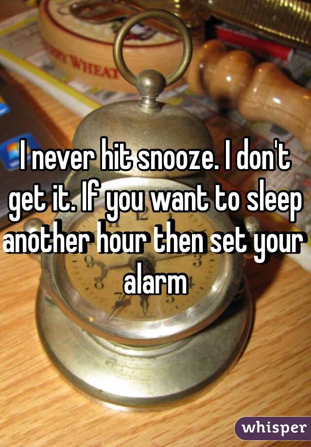I never hit snooze. I don't get it. If you want to sleep another hour then set your alarm 