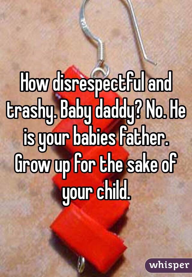 How disrespectful and trashy. Baby daddy? No. He is your babies father. Grow up for the sake of your child. 