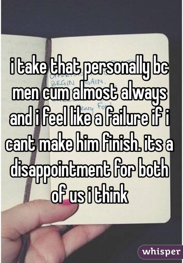 i take that personally bc men cum almost always and i feel like a failure if i cant make him finish. its a disappointment for both of us i think