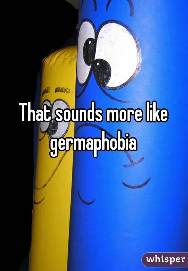 That sounds more like germaphobia 