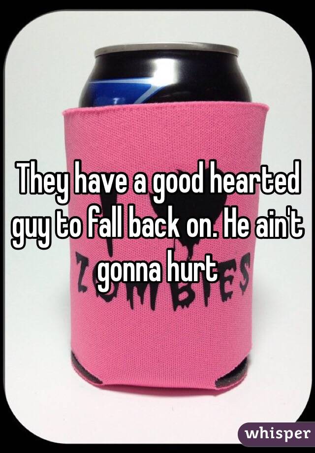 They have a good hearted guy to fall back on. He ain't gonna hurt