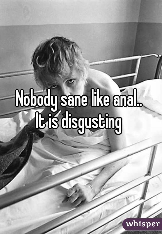 Nobody sane like anal.. 
It is disgusting 