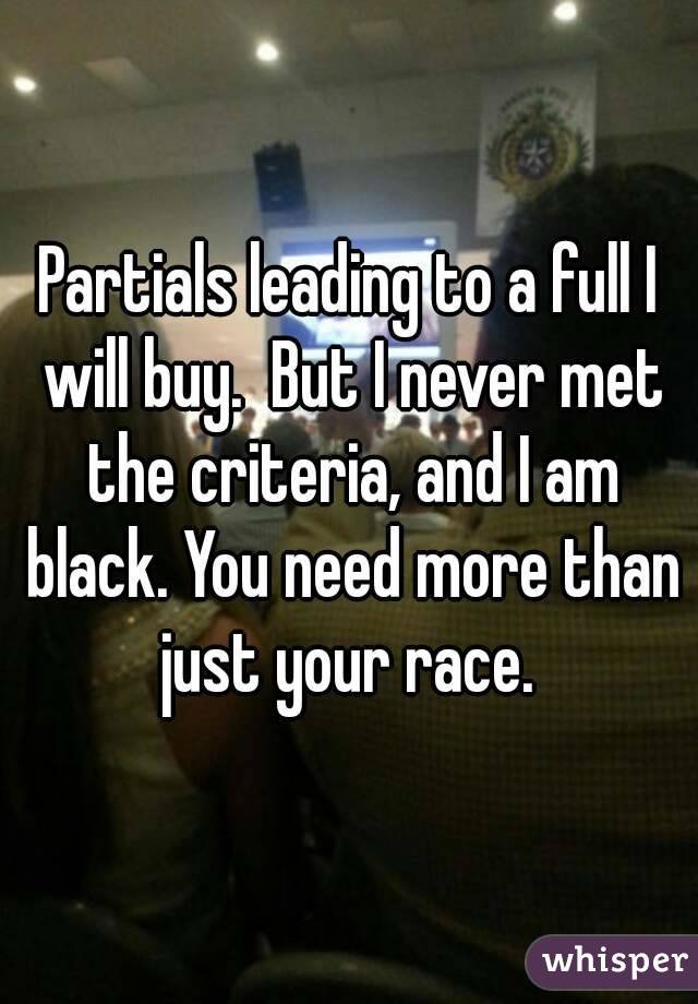 Partials leading to a full I will buy.  But I never met the criteria, and I am black. You need more than just your race. 