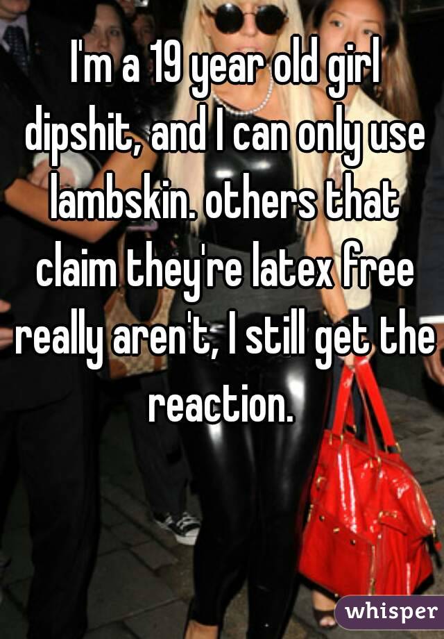  I'm a 19 year old girl dipshit, and I can only use lambskin. others that claim they're latex free really aren't, I still get the reaction. 