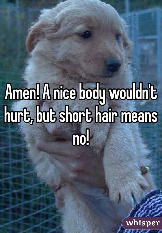 Amen! A nice body wouldn't hurt, but short hair means no!