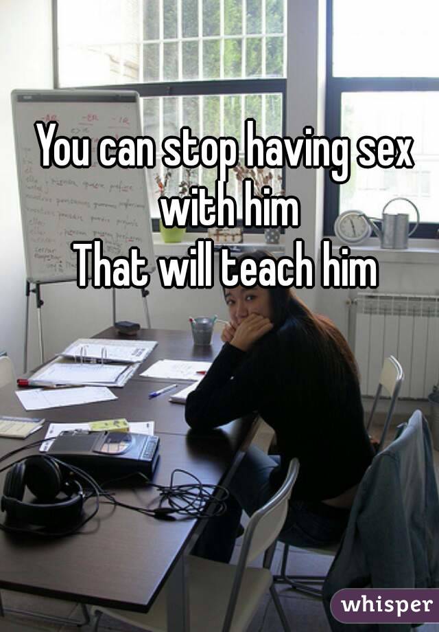 You can stop having sex with him
That will teach him