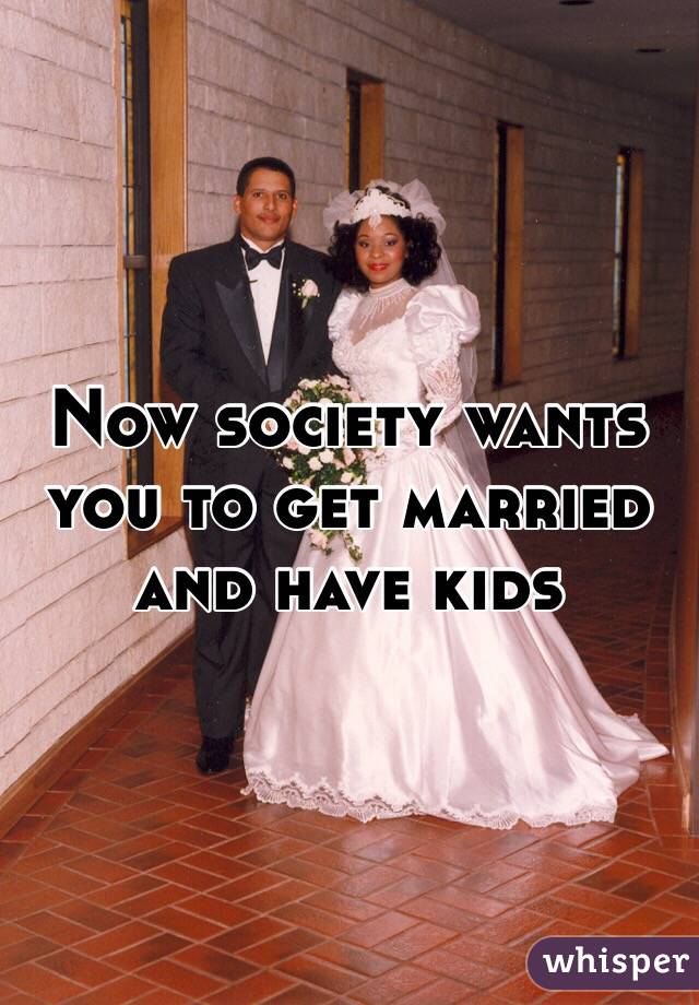 Now society wants you to get married and have kids