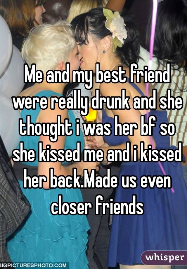 Me and my best friend were really drunk and she thought i was her bf so she kissed me and i kissed her back.Made us even closer friends