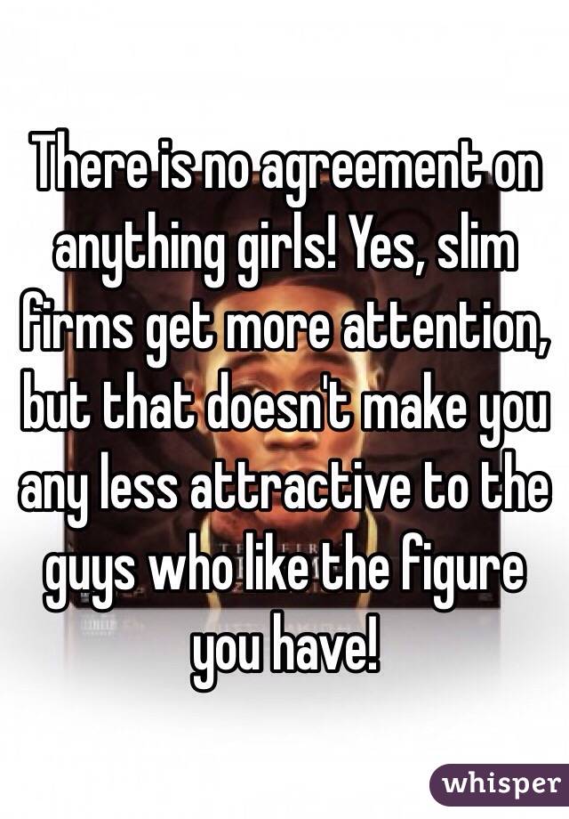 There is no agreement on anything girls! Yes, slim firms get more attention, but that doesn't make you any less attractive to the guys who like the figure you have!