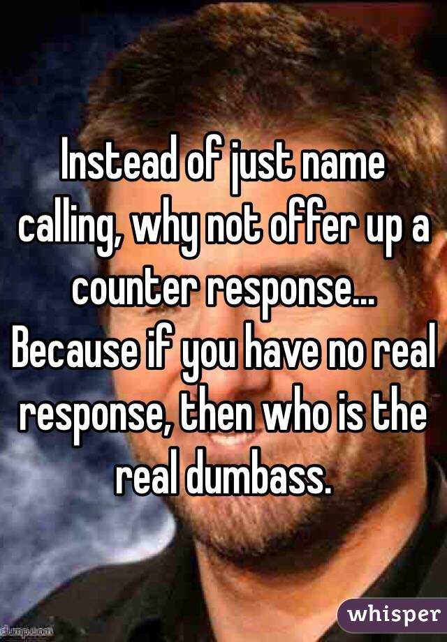 Instead of just name calling, why not offer up a counter response... 
Because if you have no real response, then who is the real dumbass.