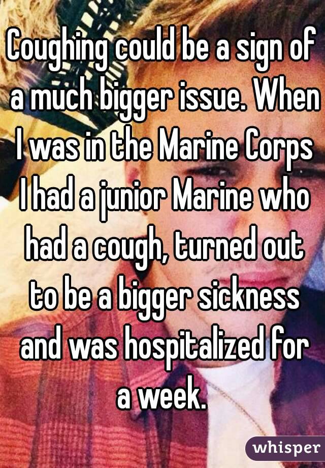 Coughing could be a sign of a much bigger issue. When I was in the Marine Corps I had a junior Marine who had a cough, turned out to be a bigger sickness and was hospitalized for a week. 