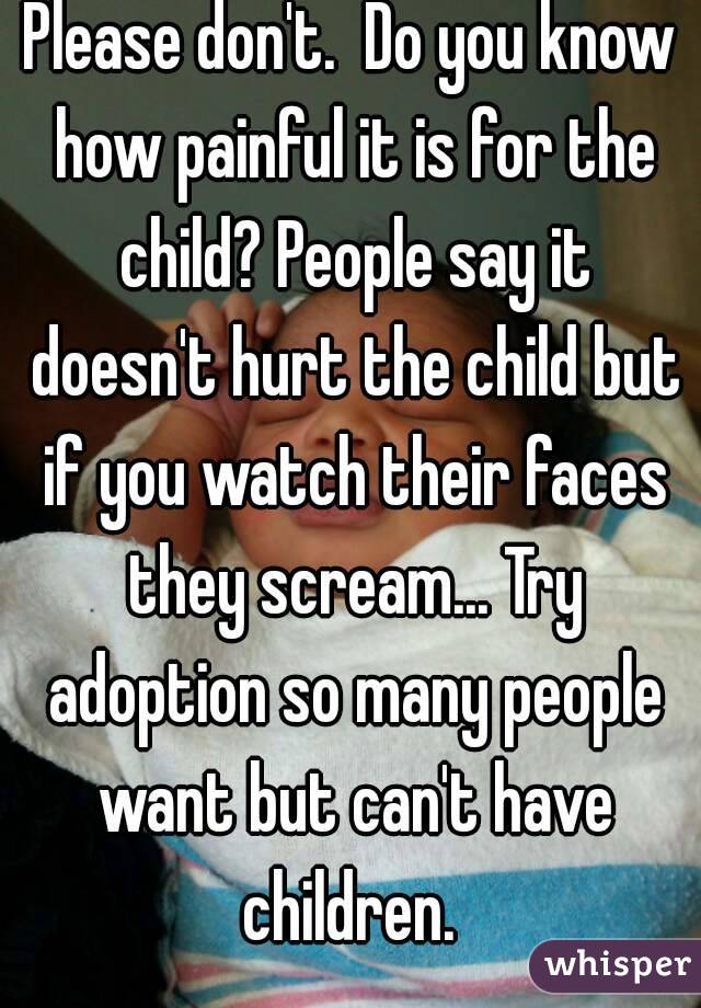 Please don't.  Do you know how painful it is for the child? People say it doesn't hurt the child but if you watch their faces they scream... Try adoption so many people want but can't have children. 