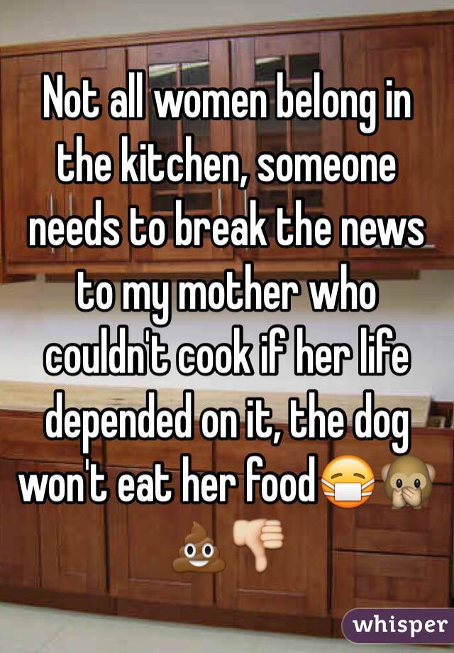 Not all women belong in the kitchen, someone needs to break the news to my mother who couldn't cook if her life depended on it, the dog won't eat her food😷🙊💩👎