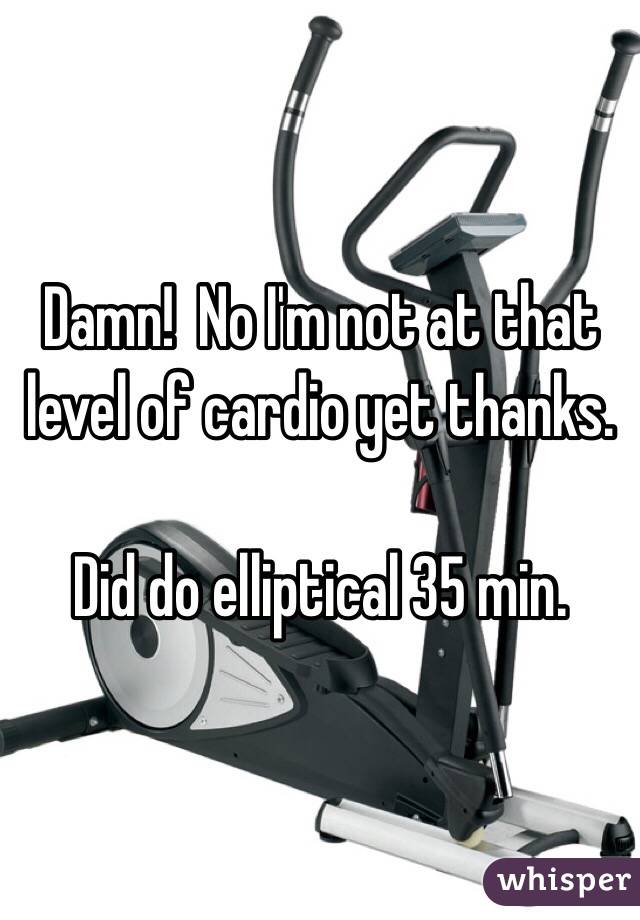 Damn!  No I'm not at that level of cardio yet thanks. 

Did do elliptical 35 min. 