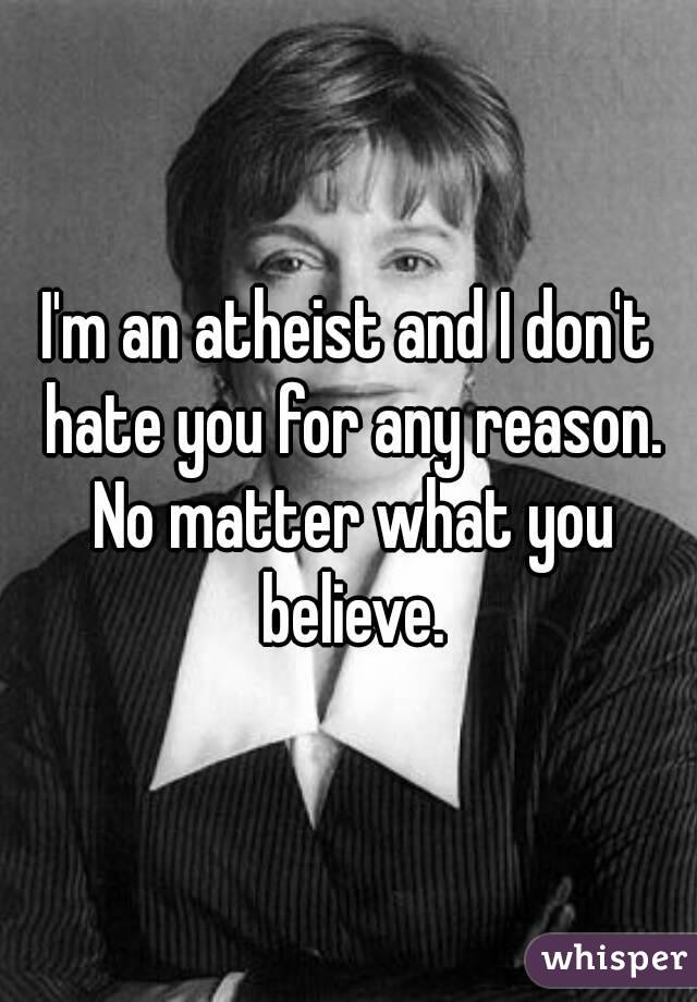 I'm an atheist and I don't hate you for any reason. No matter what you believe.