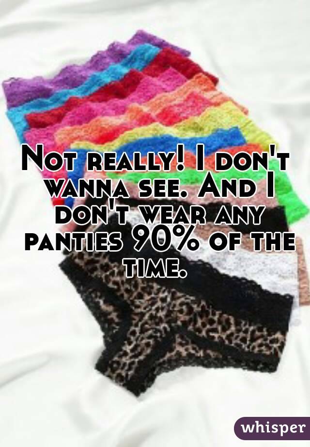 Not really! I don't wanna see. And I don't wear any panties 90% of the time. 