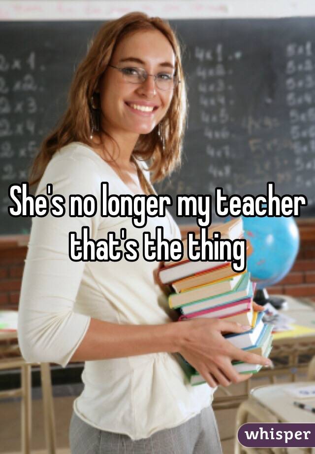She's no longer my teacher that's the thing 