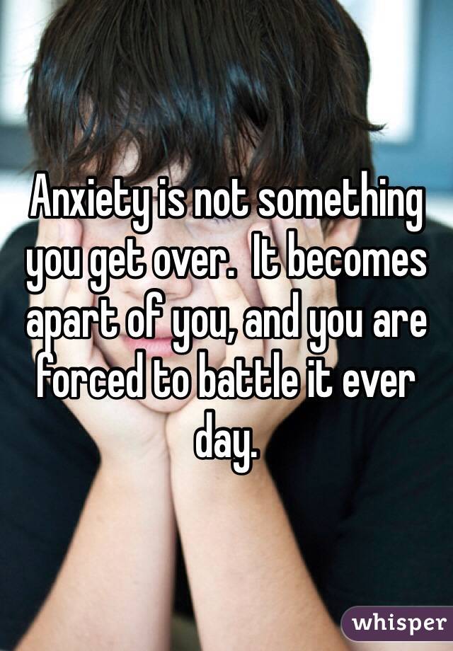 Anxiety is not something you get over.  It becomes apart of you, and you are forced to battle it ever day.