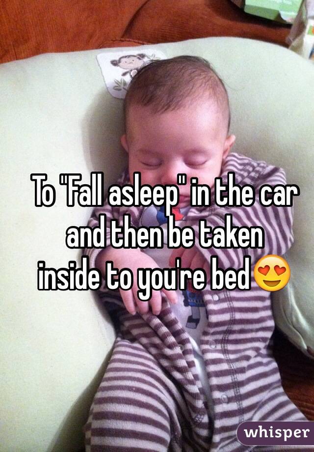 To "Fall asleep" in the car
and then be taken
inside to you're bed😍