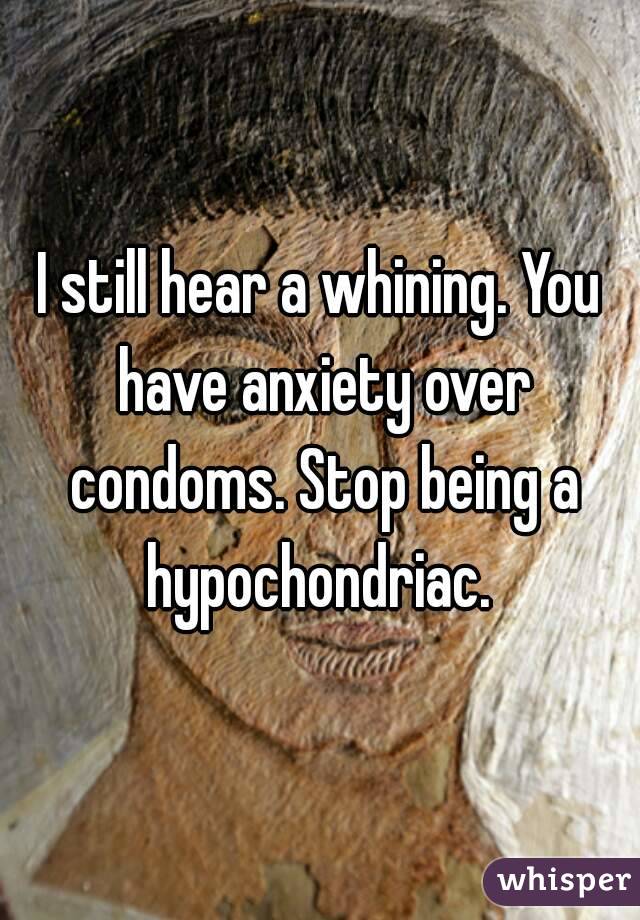 I still hear a whining. You have anxiety over condoms. Stop being a hypochondriac. 