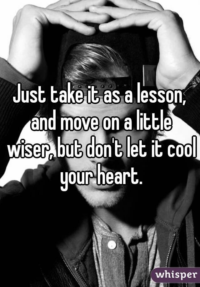 Just take it as a lesson, and move on a little wiser, but don't let it cool your heart.