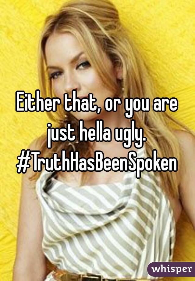 Either that, or you are just hella ugly. 
#TruthHasBeenSpoken