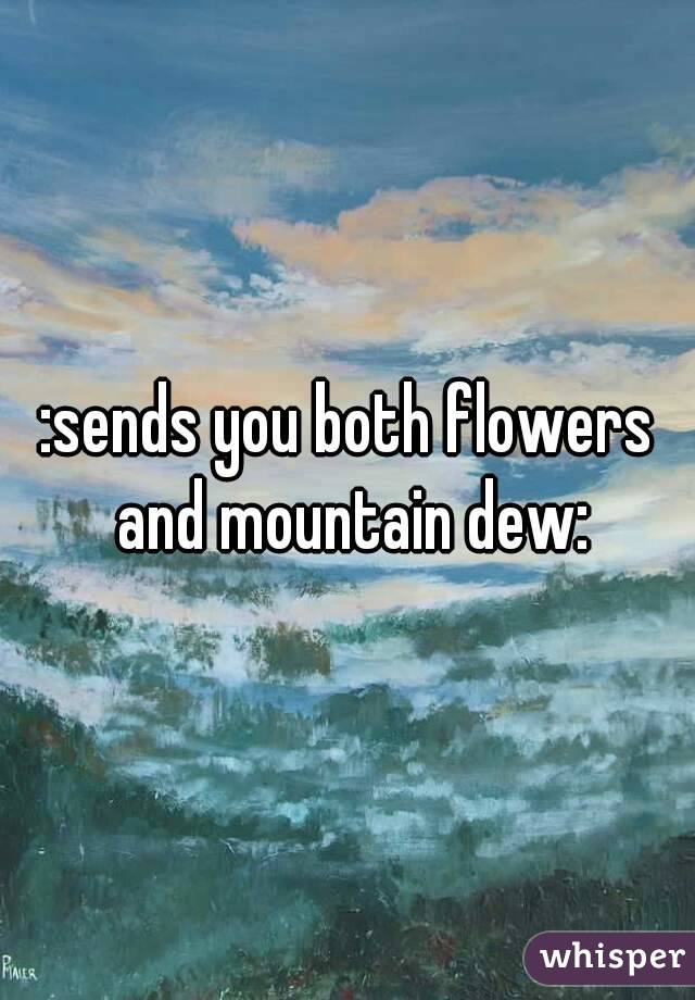:sends you both flowers and mountain dew: